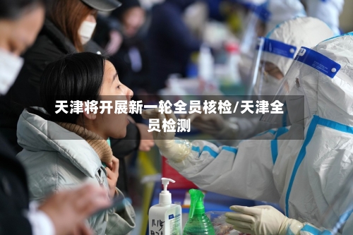 天津将开展新一轮全员核检/天津全员检测-第2张图片