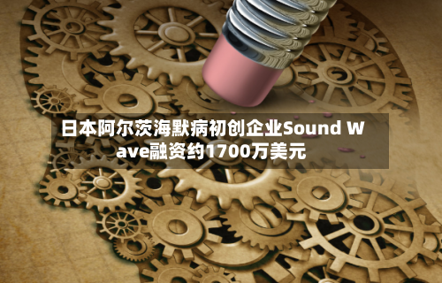 日本阿尔茨海默病初创企业Sound Wave融资约1700万美元-第2张图片