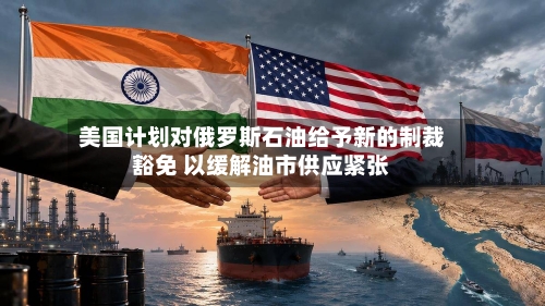 美国计划对俄罗斯石油给予新的制裁豁免 以缓解油市供应紧张