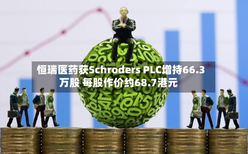 恒瑞医药获Schroders PLC增持66.3万股 每股作价约68.7港元-第2张图片