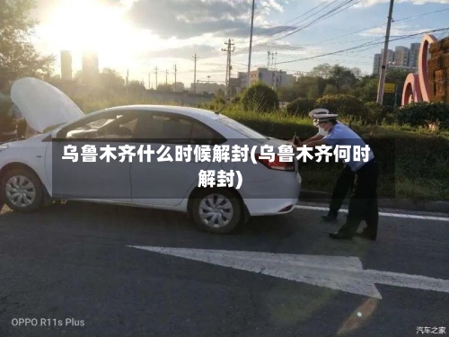 乌鲁木齐什么时候解封(乌鲁木齐何时解封)-第3张图片