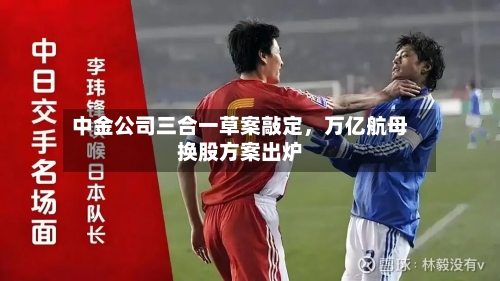 中金公司三合一草案敲定，万亿航母换股方案出炉
