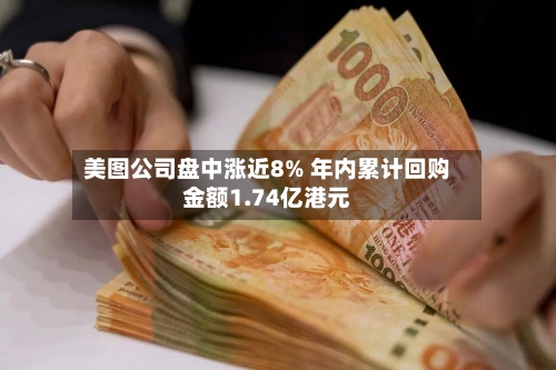 美图公司盘中涨近8% 年内累计回购金额1.74亿港元-第2张图片