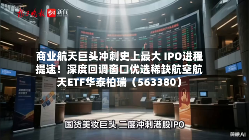 商业航天巨头冲刺史上最大 IPO进程提速！深度回调窗口优选稀缺航空航天ETF华泰柏瑞（563380）-第3张图片