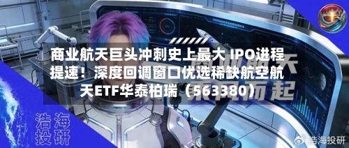 商业航天巨头冲刺史上最大 IPO进程提速！深度回调窗口优选稀缺航空航天ETF华泰柏瑞（563380）-第2张图片