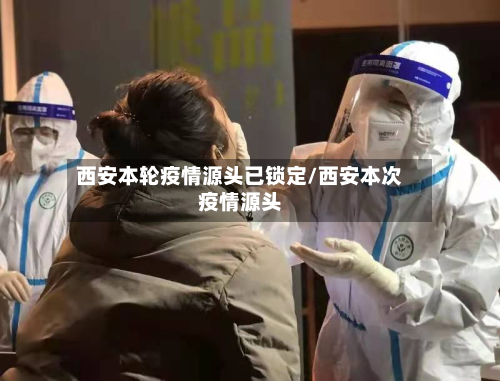 西安本轮疫情源头已锁定/西安本次疫情源头-第2张图片