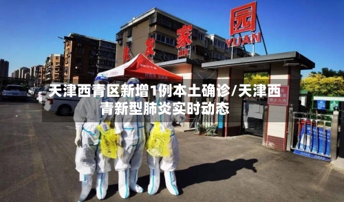天津西青区新增1例本土确诊/天津西青新型肺炎实时动态