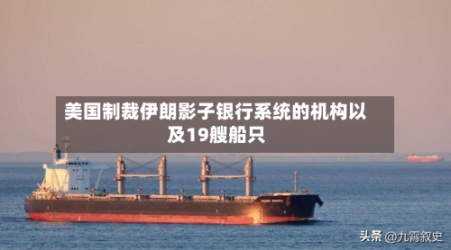 美国制裁伊朗影子银行系统的机构以及19艘船只