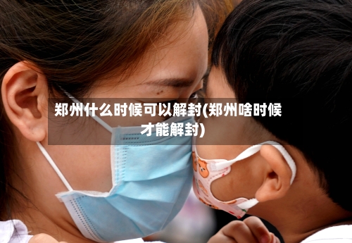 郑州什么时候可以解封(郑州啥时候才能解封)