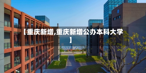 【重庆新增,重庆新增公办本科大学】-第2张图片